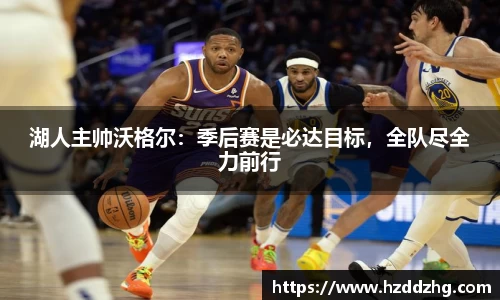 湖人主帅沃格尔：季后赛是必达目标，全队尽全力前行