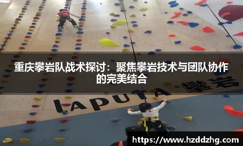 重庆攀岩队战术探讨：聚焦攀岩技术与团队协作的完美结合