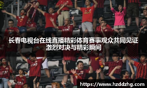长春电视台在线直播精彩体育赛事观众共同见证激烈对决与精彩瞬间