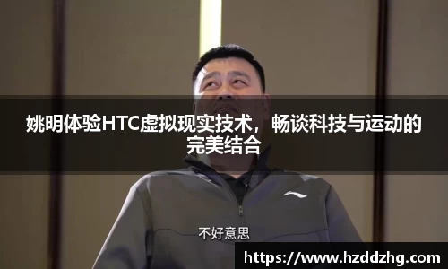 姚明体验HTC虚拟现实技术，畅谈科技与运动的完美结合