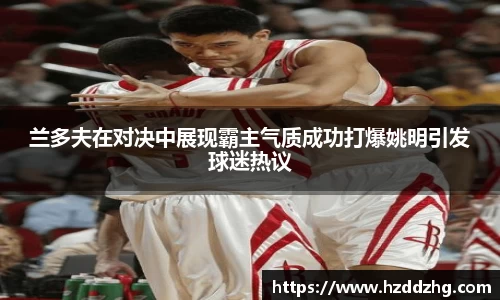 兰多夫在对决中展现霸主气质成功打爆姚明引发球迷热议