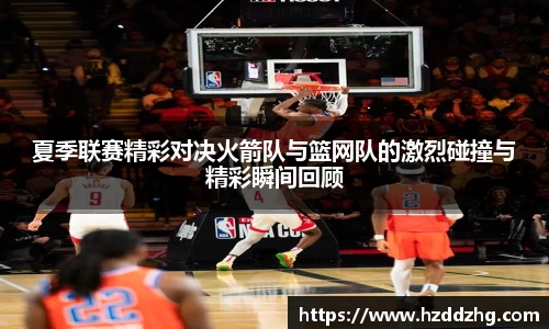 夏季联赛精彩对决火箭队与篮网队的激烈碰撞与精彩瞬间回顾