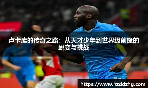 卢卡库的传奇之路：从天才少年到世界级前锋的蜕变与挑战