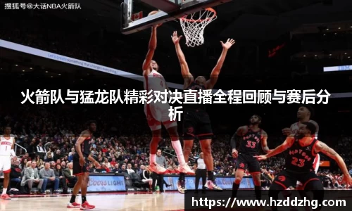 火箭队与猛龙队精彩对决直播全程回顾与赛后分析