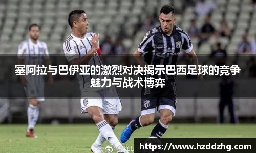 塞阿拉与巴伊亚的激烈对决揭示巴西足球的竞争魅力与战术博弈